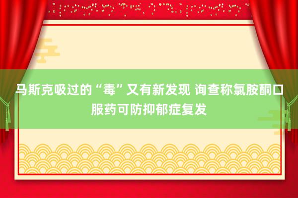 马斯克吸过的“毒”又有新发现 询查称氯胺酮口服药可防抑郁症复发