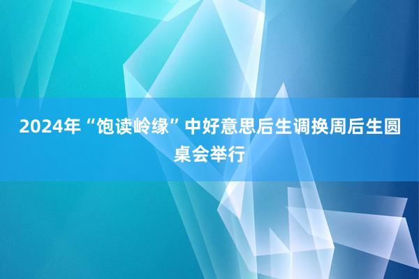 2024年“饱读岭缘”中好意思后生调换周后生圆桌会举行