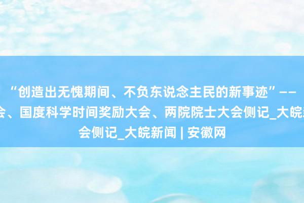 “创造出无愧期间、不负东说念主民的新事迹”——天下科技大会、国度科学时间奖励大会、两院院士大会侧记_大皖新闻 | 安徽网