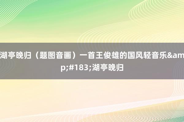 湖亭晚归（题图音画）一首王俊雄的国风轻音乐&#183;湖亭晚归