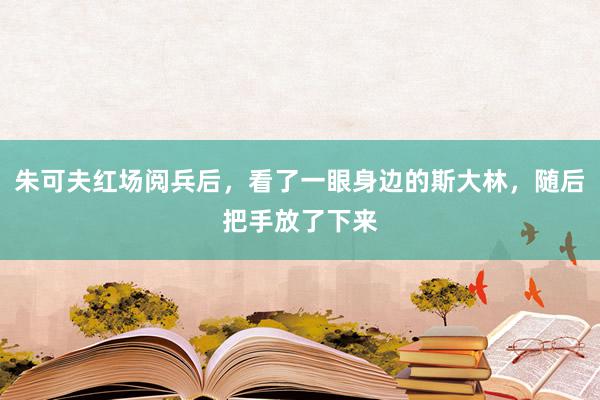 朱可夫红场阅兵后，看了一眼身边的斯大林，随后把手放了下来