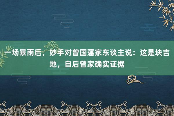 一场暴雨后，妙手对曾国藩家东谈主说：这是块吉地，自后曾家确实证据