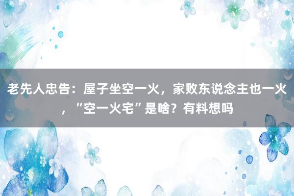 老先人忠告：屋子坐空一火，家败东说念主也一火，“空一火宅”是啥？有料想吗