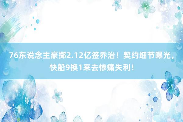 76东说念主豪掷2.12亿签乔治！契约细节曝光，快船9换1来去惨痛失利！