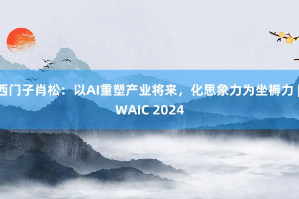 西门子肖松：以AI重塑产业将来，化思象力为坐褥力 | WAIC 2024