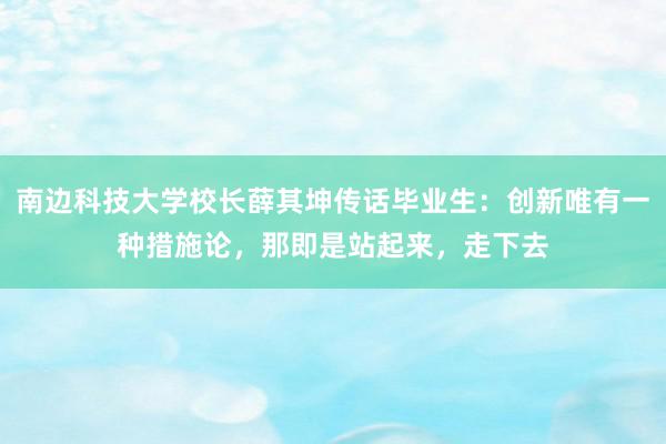 南边科技大学校长薛其坤传话毕业生：创新唯有一种措施论，那即是站起来，走下去