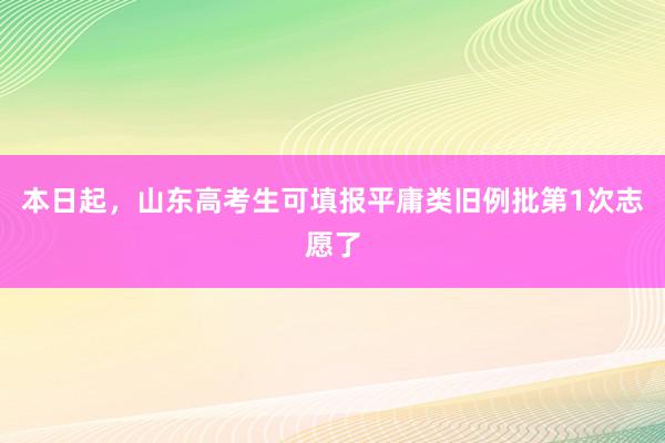 本日起，山东高考生可填报平庸类旧例批第1次志愿了