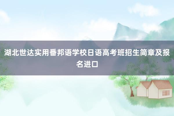 湖北世达实用番邦语学校日语高考班招生简章及报名进口