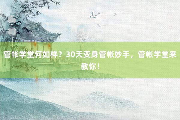 管帐学堂何如样？30天变身管帐妙手，管帐学堂来教你！