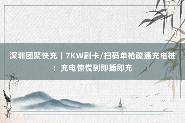 深圳团聚快充｜7KW刷卡/扫码单枪疏通充电桩：充电惊慌到即插即充