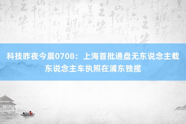 科技昨夜今晨0708：上海首批通盘无东说念主载东说念主车执照在浦东独揽