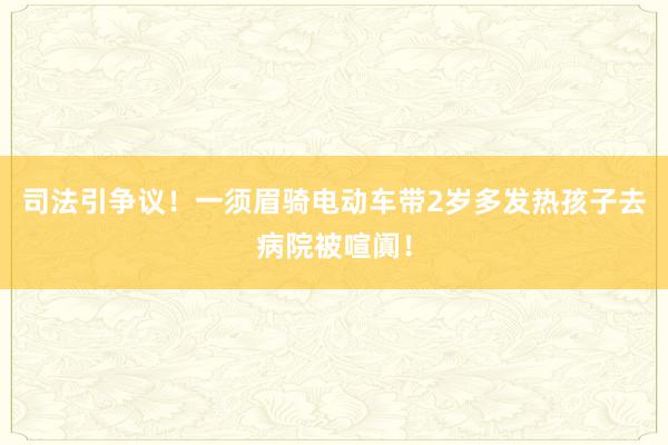 司法引争议！一须眉骑电动车带2岁多发热孩子去病院被喧阗！