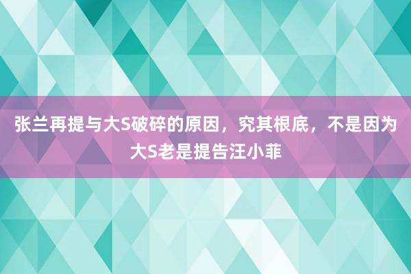 张兰再提与大S破碎的原因，究其根底，不是因为大S老是提告汪小菲