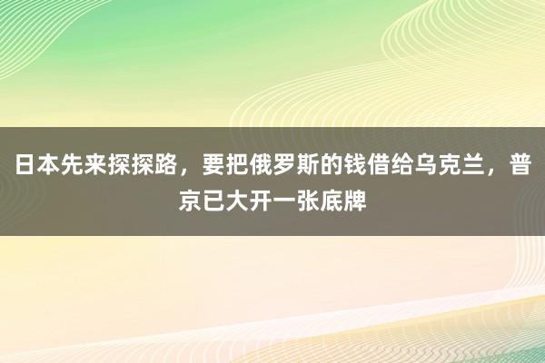 日本先来探探路，要把俄罗斯的钱借给乌克兰，普京已大开一张底牌