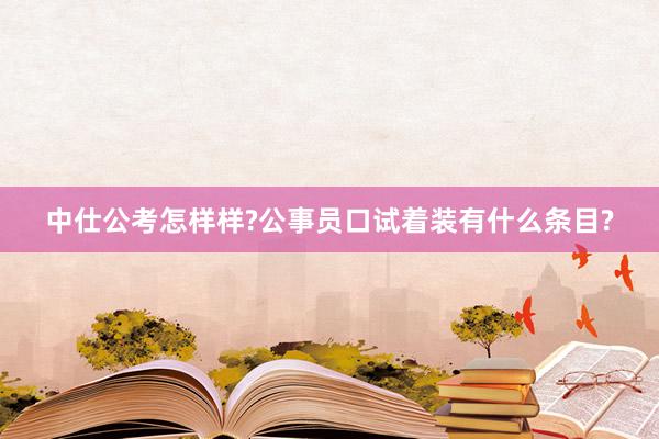 中仕公考怎样样?公事员口试着装有什么条目?