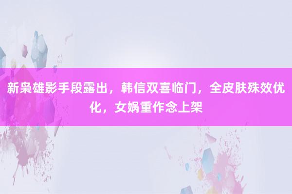 新枭雄影手段露出，韩信双喜临门，全皮肤殊效优化，女娲重作念上架