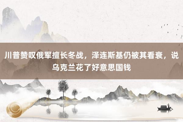 川普赞叹俄军擅长冬战，泽连斯基仍被其看衰，说乌克兰花了好意思国钱