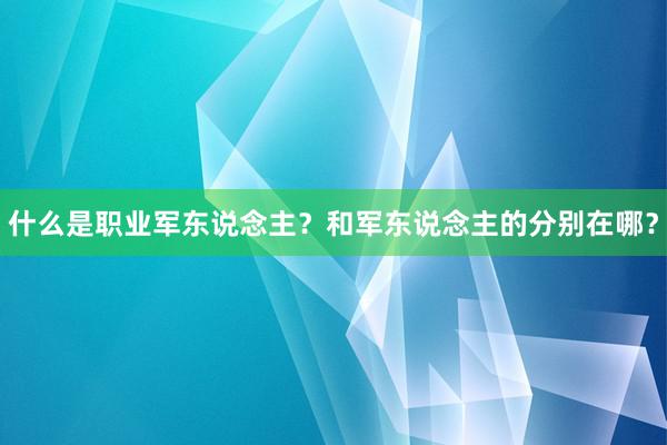 什么是职业军东说念主？和军东说念主的分别在哪？