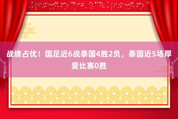 战绩占优！国足近6战泰国4胜2负，泰国近5场厚爱比赛0胜