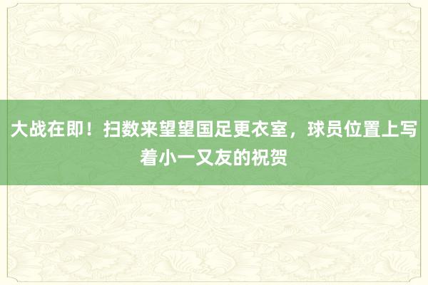 大战在即！扫数来望望国足更衣室，球员位置上写着小一又友的祝贺