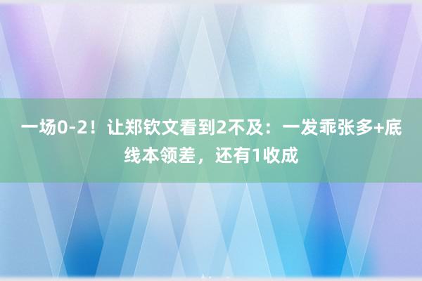 一场0-2！让郑钦文看到2不及：一发乖张多+底线本领差，还有1收成