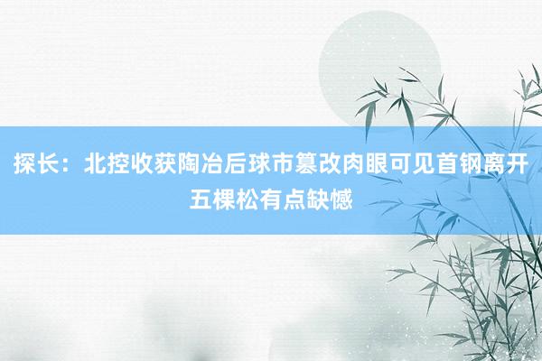 探长：北控收获陶冶后球市篡改肉眼可见首钢离开五棵松有点缺憾