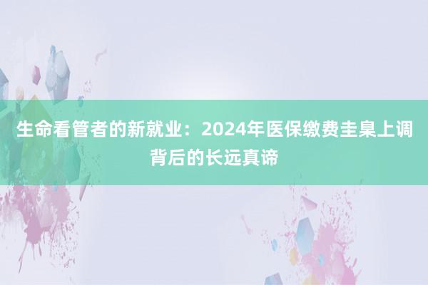 生命看管者的新就业：2024年医保缴费圭臬上调背后的长远真谛