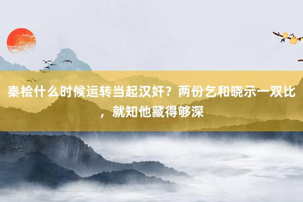 秦桧什么时候运转当起汉奸？两份乞和晓示一双比，就知他藏得够深