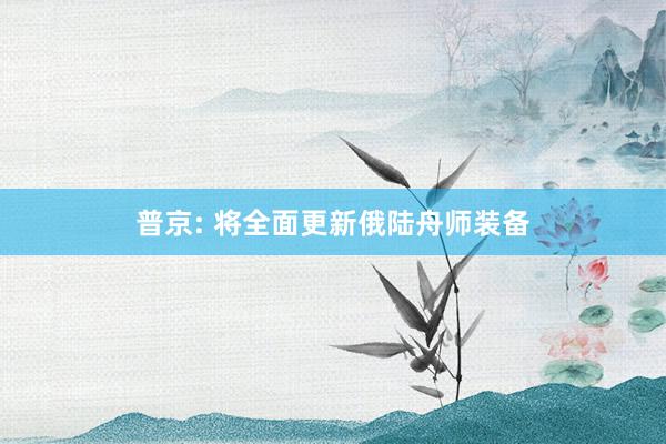 普京: 将全面更新俄陆舟师装备