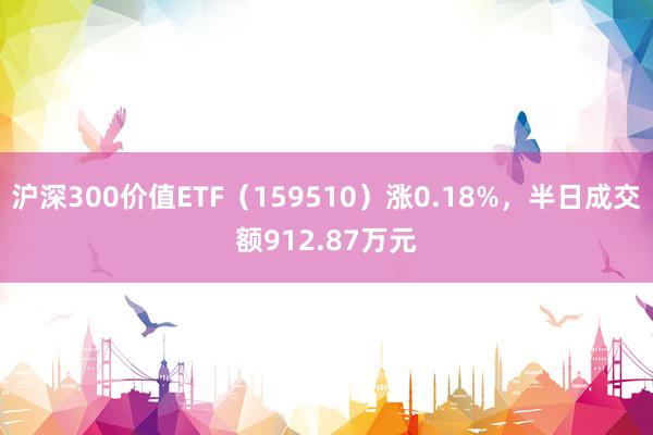 沪深300价值ETF（159510）涨0.18%，半日成交额912.87万元