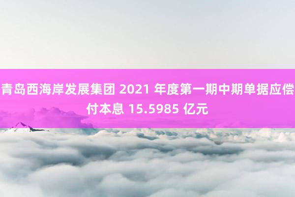 青岛西海岸发展集团 2021 年度第一期中期单据应偿付本息 15.5985 亿元