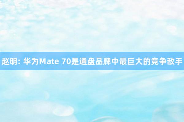 赵明: 华为Mate 70是通盘品牌中最巨大的竞争敌手