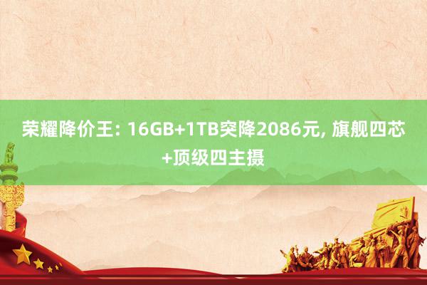 荣耀降价王: 16GB+1TB突降2086元, 旗舰四芯+顶级四主摄