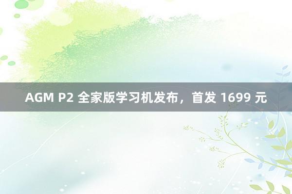 AGM P2 全家版学习机发布，首发 1699 元