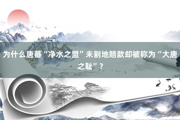 为什么唐蕃“净水之盟”未割地赔款却被称为“大唐之耻”？