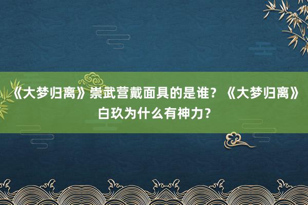 《大梦归离》崇武营戴面具的是谁？《大梦归离》白玖为什么有神力？